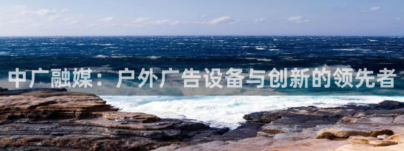 杏宇平台怎么样知乎：中广融媒：户外广告设备与创新的领先者
