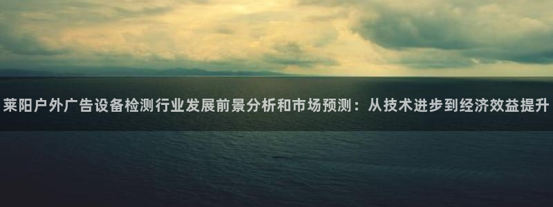 杏宇平台招商电话号码：莱阳户外广告设备检测行业发展前景分析和市场预测：从技术进步到经济效益提升