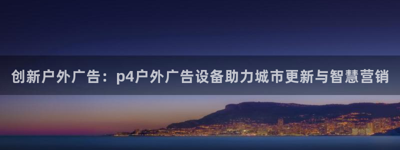 杏宇平台代理多少钱：创新户外广告：p4户外广告设备助力城市更新与智慧营销