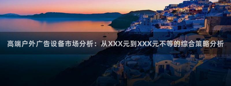 杏宇官方平台官网入口：高端户外广告设备市场分析：从XXX元到XXX元不等的综合策略分析