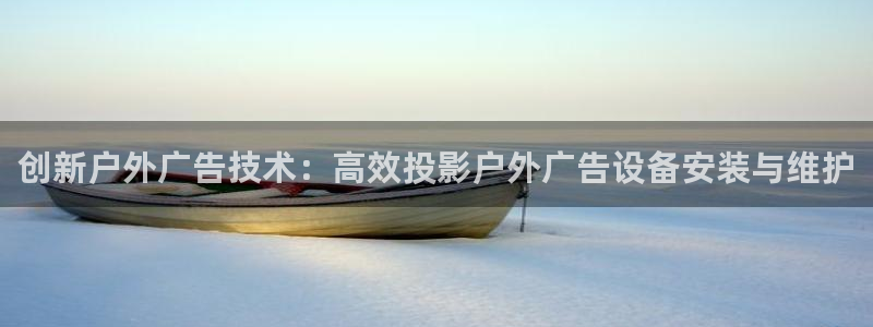 杏宇官方平台官网：创新户外广告技术：高效投影户外广告设备安装与维护
