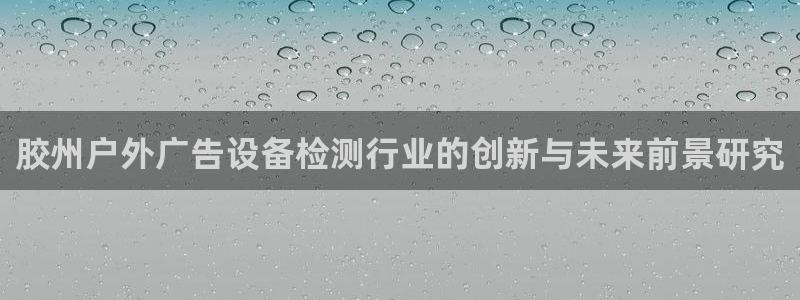 杏宇平台登录方法：胶州户外广告设备检测行业的创新与未来前景研究