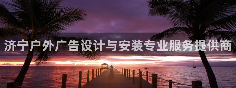 杏宇官方平台官网下载：济宁户外广告设计与安装专业服务提供商