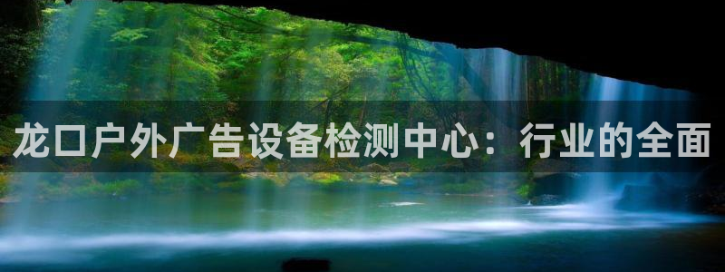 杏宇平台总代理是谁：龙口户外广告设备检测中心：行业的全面