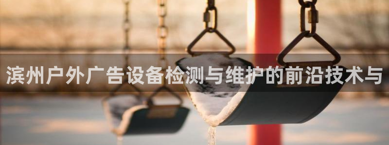 杏宇平台代理怎么赚钱快：滨州户外广告设备检测与维护的前沿技术与