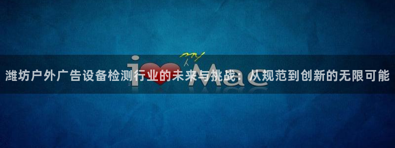 杏宇平台代理怎么样：潍坊户外广告设备检测行业的未来与挑战：从规范到创新的无限可能