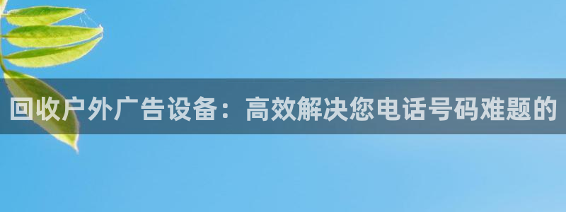 杏宇平台怎么样知乎：回收户外广告设备：高效解决您电话号码难题的