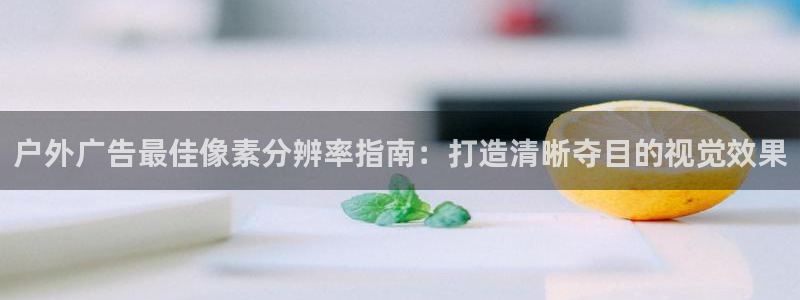 杏宇平台招商电话号码：户外广告最佳像素分辨率指南：打造清晰夺目的视觉效果