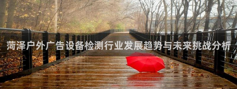 杏宇平台代理怎么赚钱的：菏泽户外广告设备检测行业发展趋势与未来挑战分析