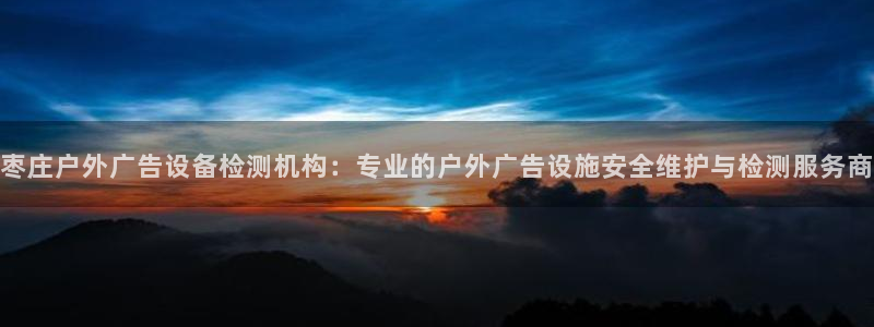 杏宇平台总代理电话：枣庄户外广告设备检测机构：专业的户外广告设施安全维护与检测服务商