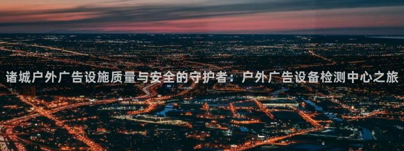 杏宇平台主管：诸城户外广告设施质量与安全的守护者：户外广告设备检测中心之旅