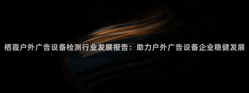杏宇代理注册：栖霞户外广告设备检测行业发展报告：助力户外广告设备企业稳健发展