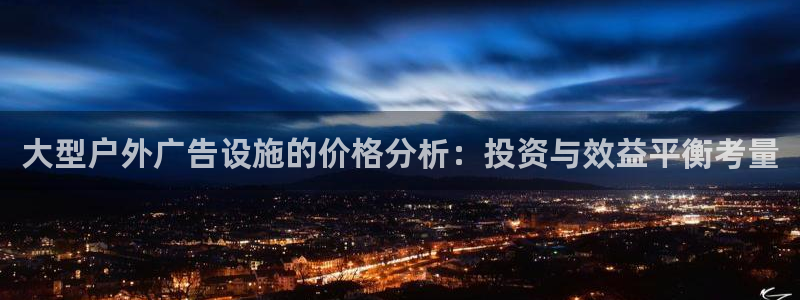 杏宇平台总代理电话：大型户外广告设施的价格分析：投资与效益平衡考量