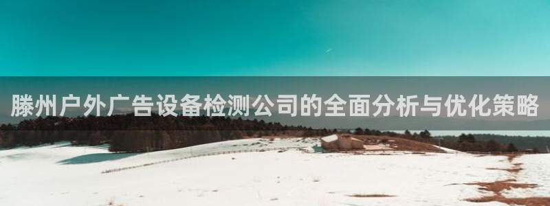 杏宇平台代理怎么样：滕州户外广告设备检测公司的全面分析与优化策略